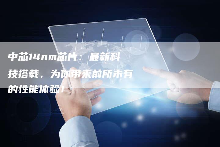 中芯14nm芯片：最新科技搭载，为你带来前所未有的性能体验！