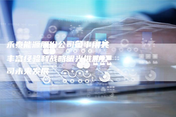 永泰能源股份公司董事用其丰富经验和战略眼光推动公司未来发展