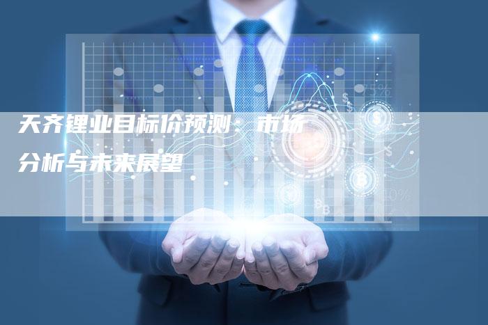 天齐锂业目标价预测：市场分析与未来展望