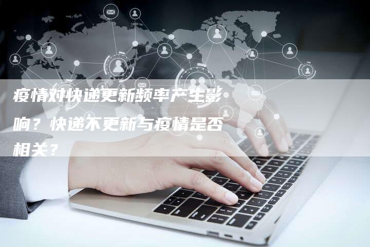 疫情对快递更新频率产生影响？快递不更新与疫情是否相关？