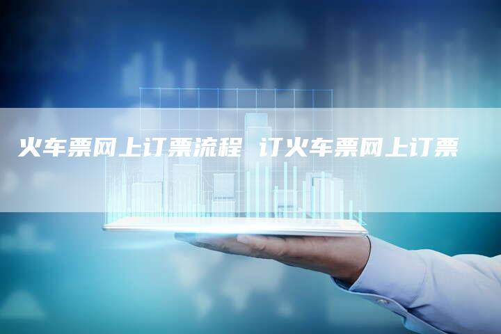 火车票网上订票流程 订火车票网上订票