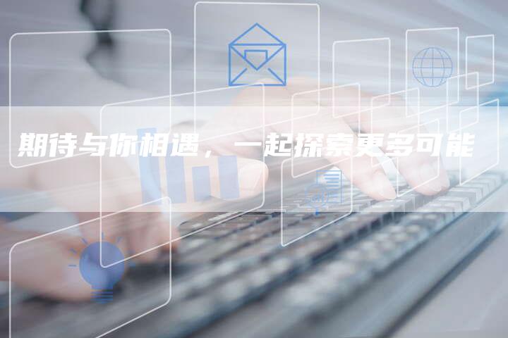 期待与你相遇，一起探索更多可能