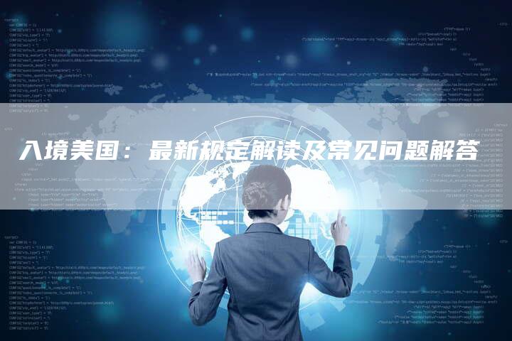入境美国：最新规定解读及常见问题解答