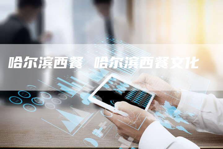 哈尔滨西餐 哈尔滨西餐文化