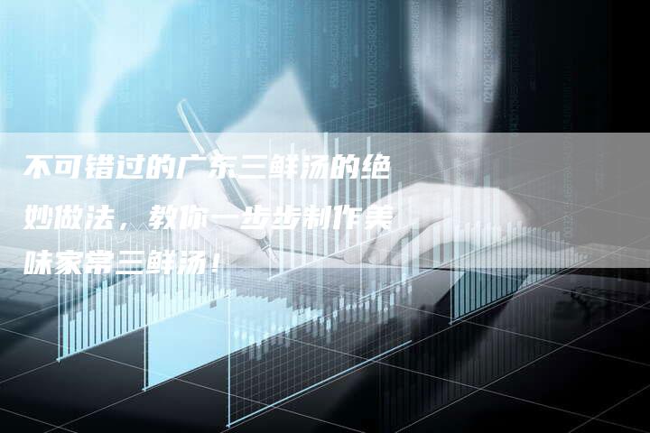不可错过的广东三鲜汤的绝妙做法，教你一步步制作美味家常三鲜汤！