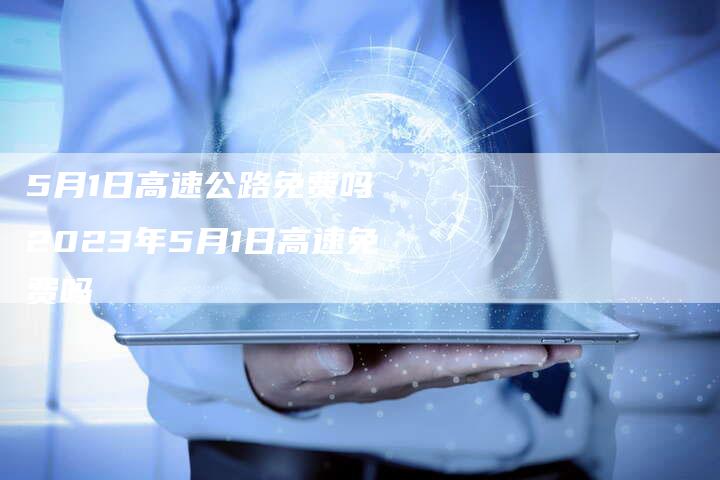 5月1日高速公路免费吗 2023年5月1日高速免费吗