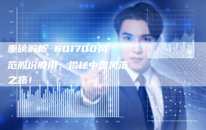 重磅解析 601700风范股份股用：揭秘中国风范之路！