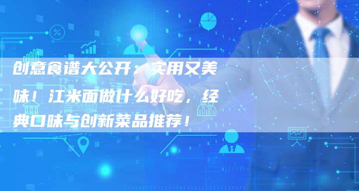创意食谱大公开：实用又美味！江米面做什么好吃，经典口味与创新菜品推荐！