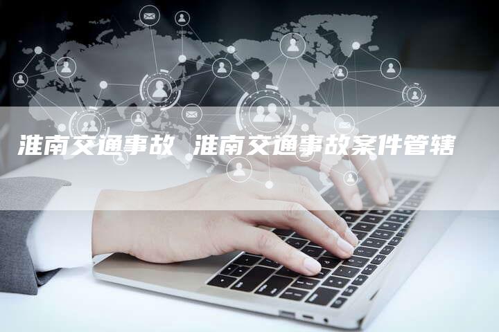 淮南交通事故 淮南交通事故案件管辖