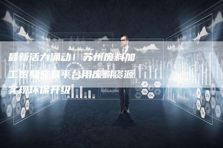 最新活力涌动！苏州废料加工贸易交易平台用废料资源实现环保升级