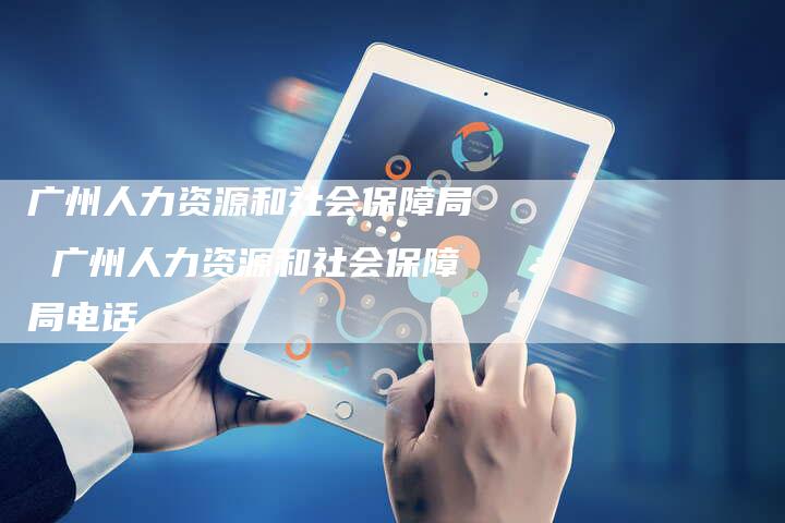 广州人力资源和社会保障局 广州人力资源和社会保障局电话