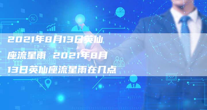 2021年8月13日英仙座流星雨 2021年8月13日英仙座流星雨在几点