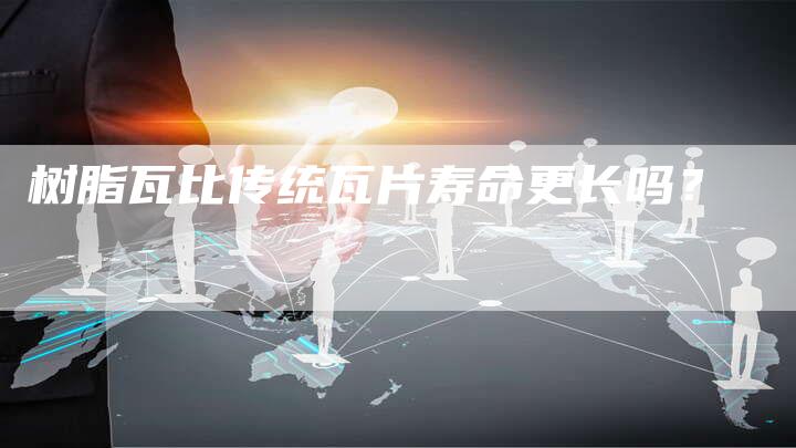 树脂瓦比传统瓦片寿命更长吗？