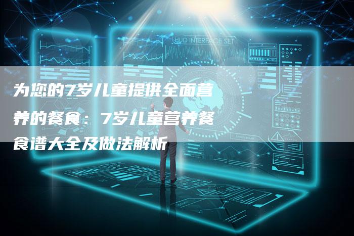 为您的7岁儿童提供全面营养的餐食：7岁儿童营养餐食谱大全及做法解析
