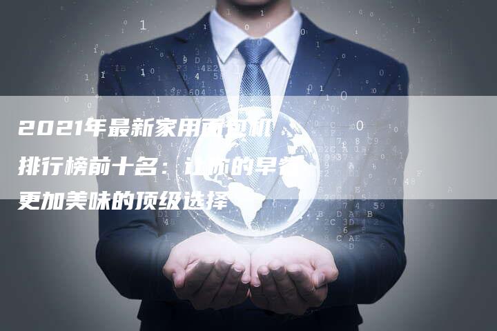 2021年最新家用面包机排行榜前十名：让你的早餐更加美味的顶级选择