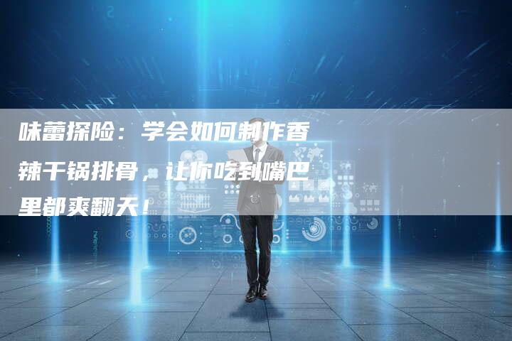 味蕾探险：学会如何制作香辣干锅排骨，让你吃到嘴巴里都爽翻天！
