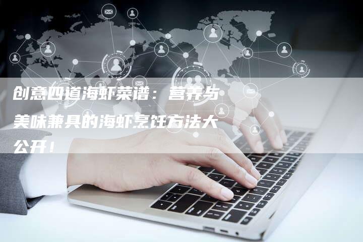 创意四道海虾菜谱：营养与美味兼具的海虾烹饪方法大公开！
