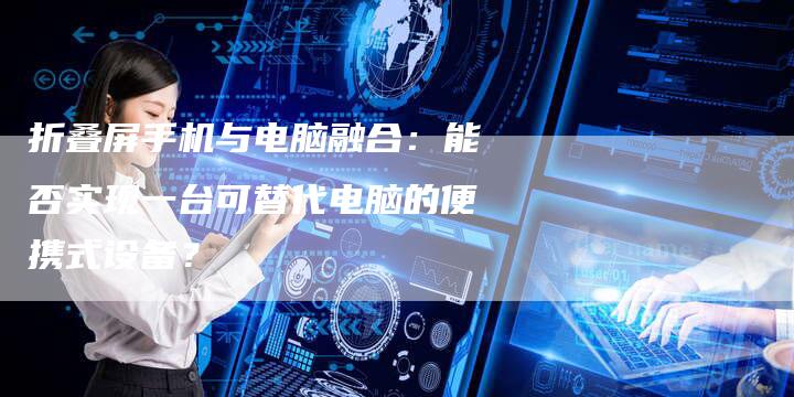 折叠屏手机与电脑融合：能否实现一台可替代电脑的便携式设备？