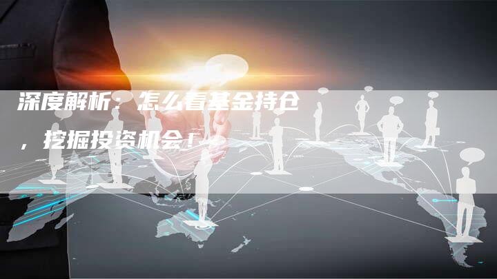 深度解析：怎么看基金持仓，挖掘投资机会！