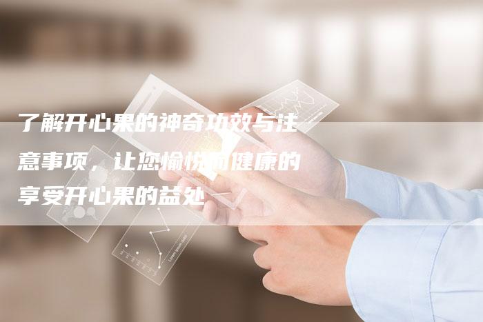 了解开心果的神奇功效与注意事项，让您愉悦而健康的享受开心果的益处