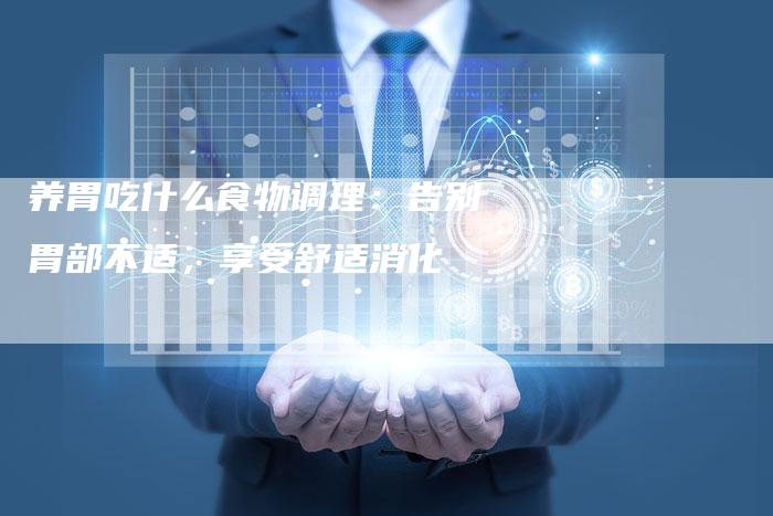 养胃吃什么食物调理：告别胃部不适，享受舒适消化