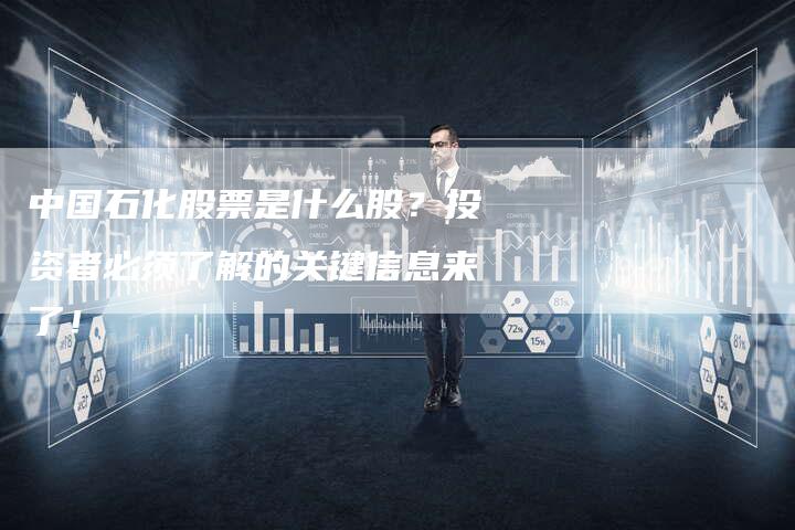 中国石化股票是什么股？投资者必须了解的关键信息来了！