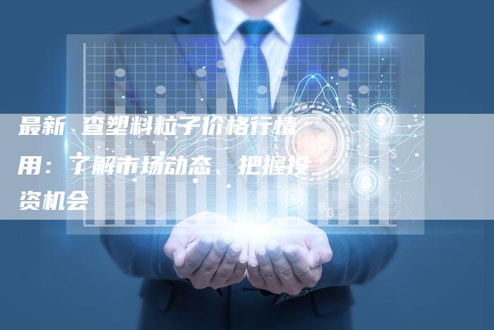 最新 查塑料粒子价格行情用：了解市场动态、把握投资机会