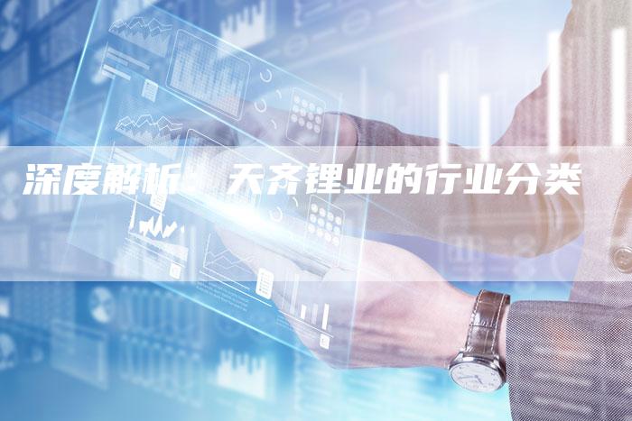 深度解析：天齐锂业的行业分类