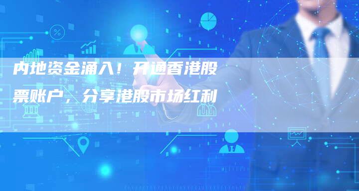 内地资金涌入！开通香港股票账户，分享港股市场红利