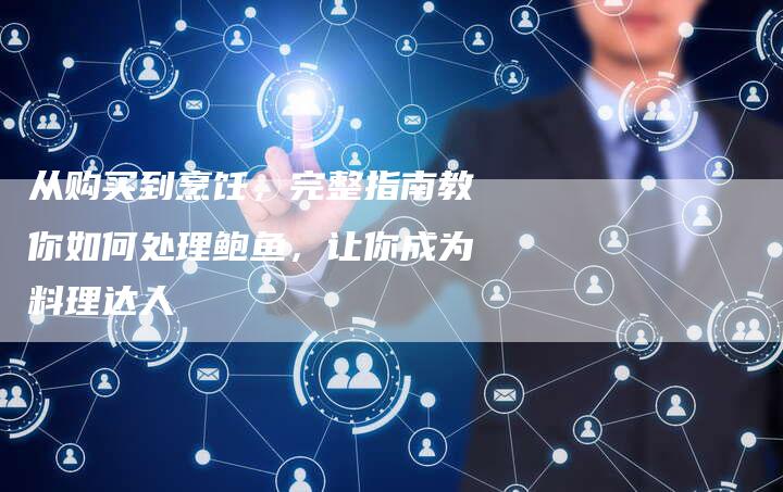 从购买到烹饪，完整指南教你如何处理鲍鱼，让你成为料理达人