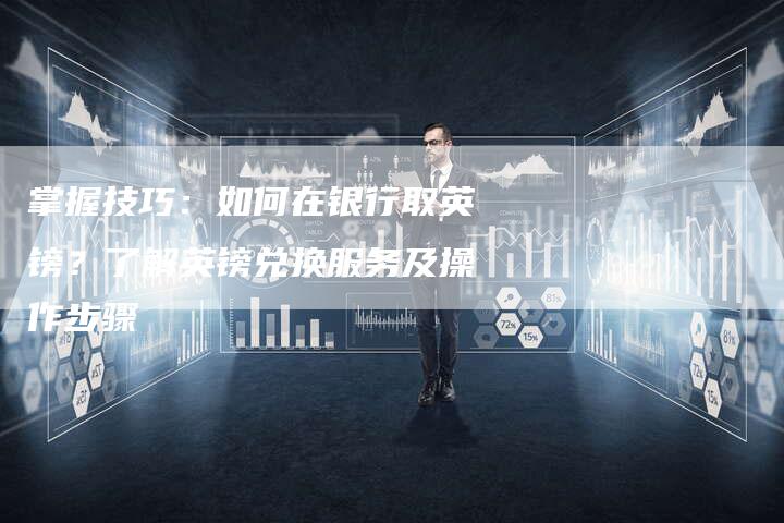 掌握技巧：如何在银行取英镑？了解英镑兑换服务及操作步骤