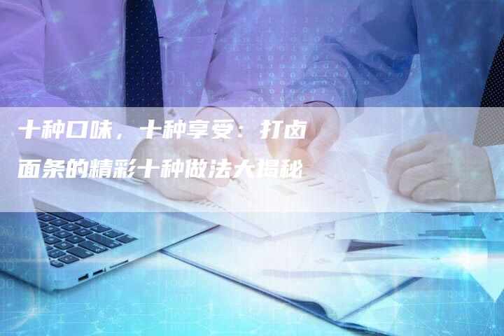 十种口味，十种享受：打卤面条的精彩十种做法大揭秘