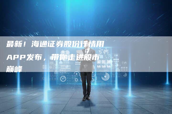最新！海通证券股份行情用APP发布，带你走进股市巅峰