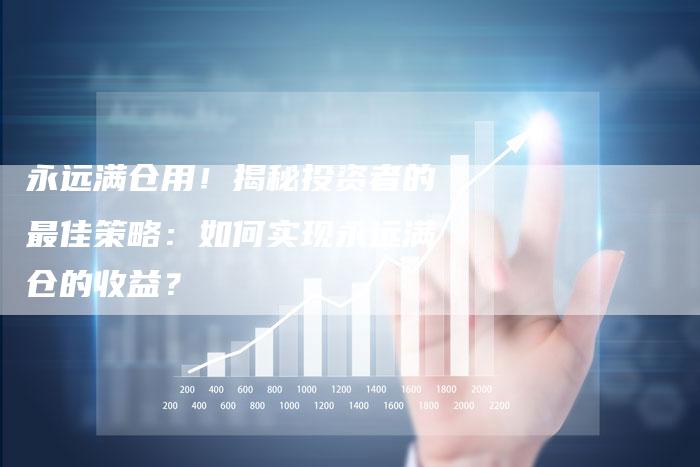 永远满仓用！揭秘投资者的最佳策略：如何实现永远满仓的收益？