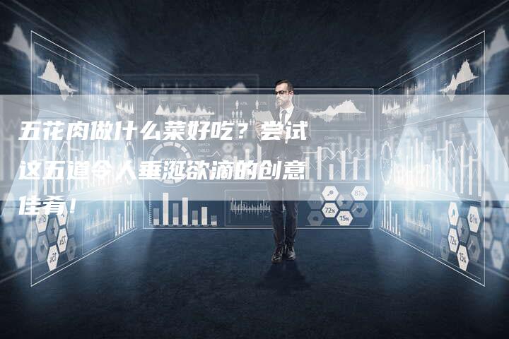 五花肉做什么菜好吃？尝试这五道令人垂涎欲滴的创意佳肴！