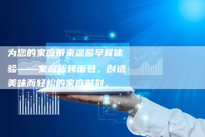 为您的家庭带来温馨早餐体验——家庭版烤面包，创造美味而轻松的家庭时刻。