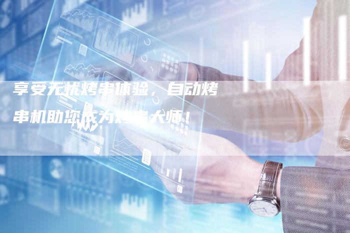 享受无忧烤串体验，自动烤串机助您成为烤串大师！
