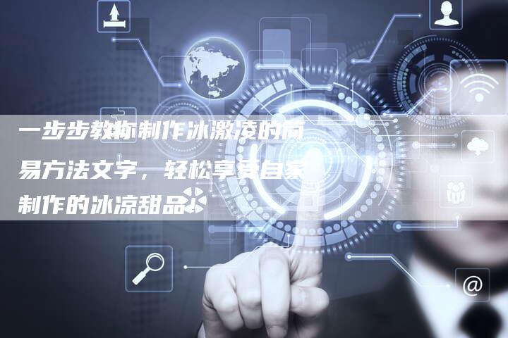 一步步教你制作冰激凌的简易方法文字，轻松享受自家制作的冰凉甜品！