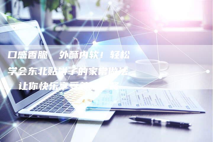 口感香脆，外酥内软！轻松学会东北贴饼子的家常做法，让你快乐享受美味早餐