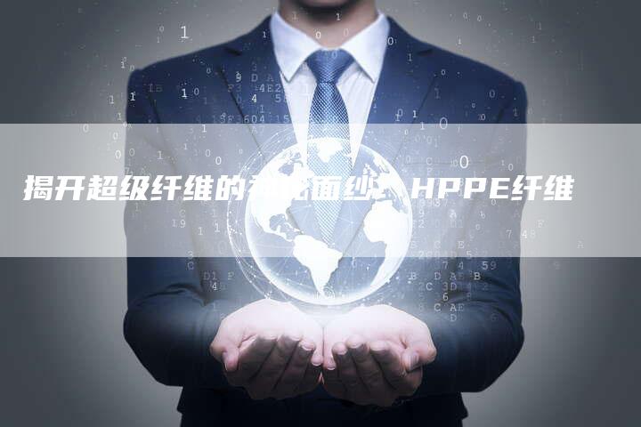 揭开超级纤维的神秘面纱：HPPE纤维