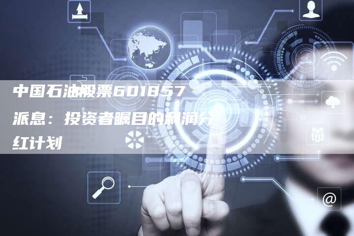 中国石油股票601857派息：投资者瞩目的利润分红计划