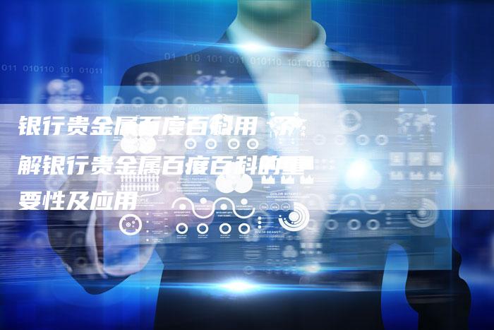 银行贵金属百度百科用 了解银行贵金属百度百科的重要性及应用