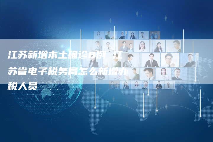 江苏新增本土确诊8例 江苏省电子税务局怎么新增办税人员