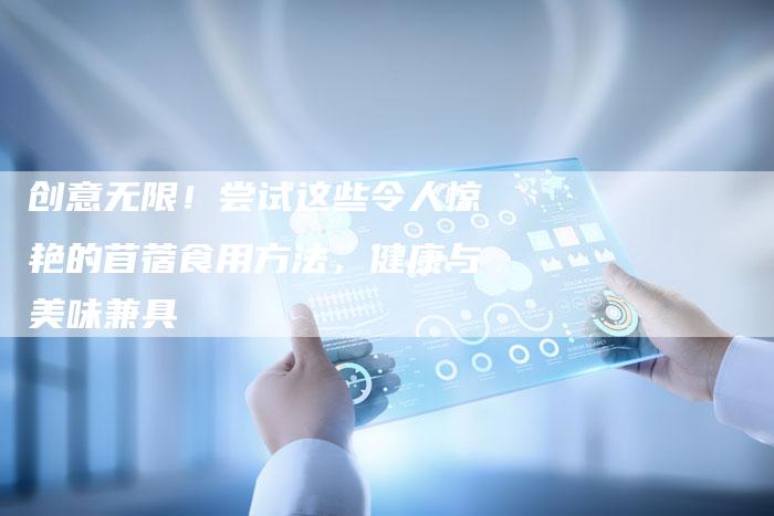 创意无限！尝试这些令人惊艳的苜蓿食用方法，健康与美味兼具