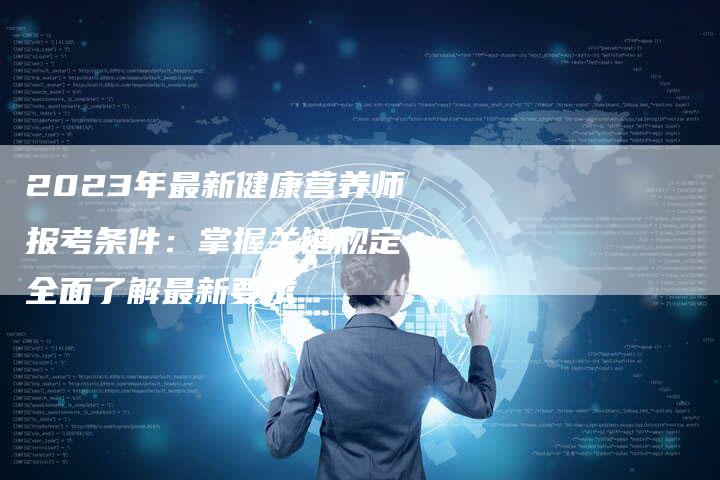 2023年最新健康营养师报考条件：掌握关键规定，全面了解最新要求