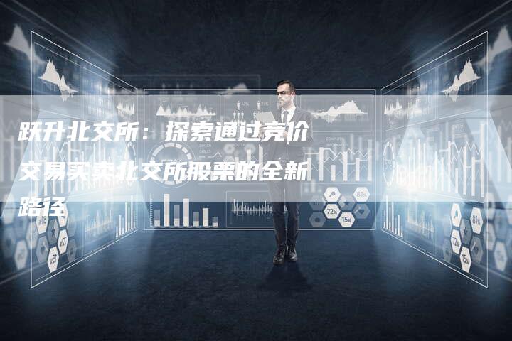 跃升北交所：探索通过竞价交易买卖北交所股票的全新路径