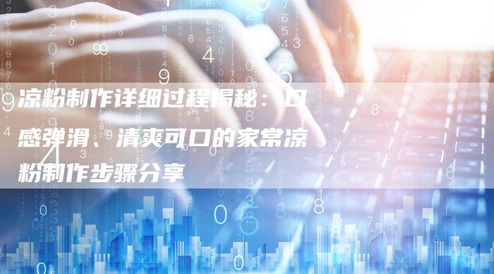 凉粉制作详细过程揭秘：口感弹滑、清爽可口的家常凉粉制作步骤分享