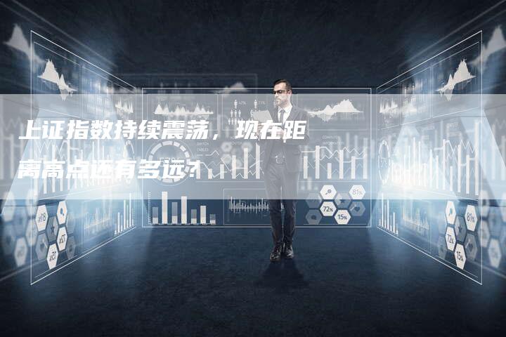 上证指数持续震荡，现在距离高点还有多远？