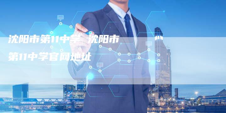 沈阳市第11中学 沈阳市第11中学官网地址