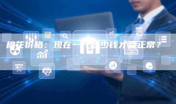 棉花价格：现在一斤多少钱才算正常？